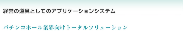 経営の道具としてのアプリケーションシステム　パチンコホール業界向けトータルソリューション
